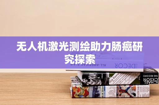 无人机激光测绘助力肠癌研究探索