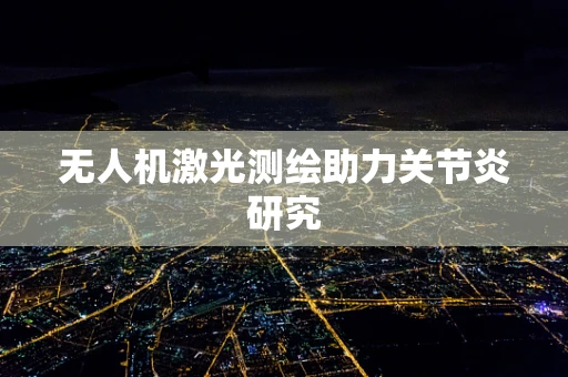 无人机激光测绘助力关节炎研究