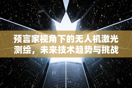 预言家视角下的无人机激光测绘，未来技术趋势与挑战何在？