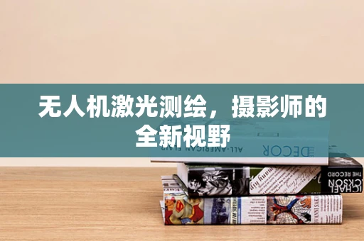 无人机激光测绘，摄影师的全新视野