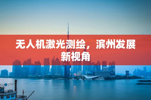 无人机激光测绘，滨州发展新视角