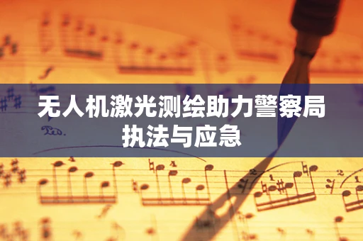 无人机激光测绘助力警察局执法与应急