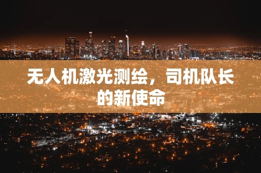 无人机激光测绘，司机队长的新使命
