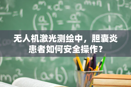 无人机激光测绘中，胆囊炎患者如何安全操作？