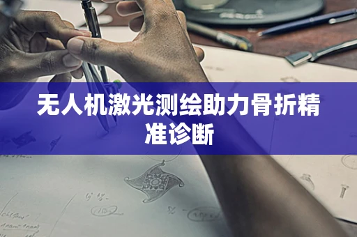 无人机激光测绘助力骨折精准诊断
