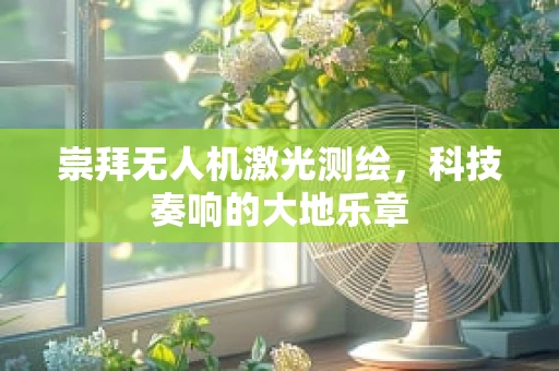 崇拜无人机激光测绘，科技奏响的大地乐章