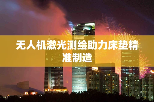 无人机激光测绘助力床垫精准制造