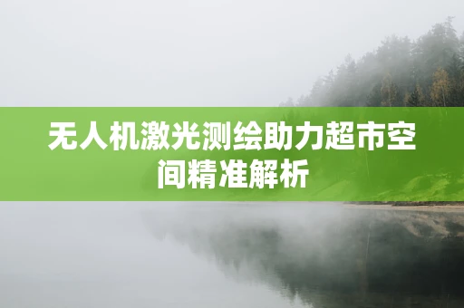 无人机激光测绘助力超市空间精准解析