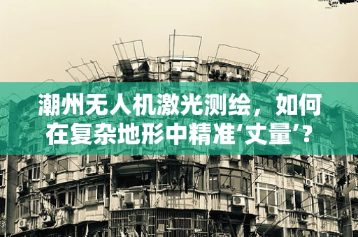 潮州无人机激光测绘，如何在复杂地形中精准‘丈量’？
