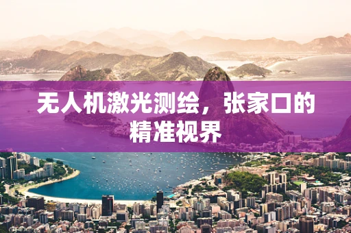 无人机激光测绘，张家口的精准视界