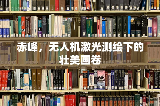 赤峰，无人机激光测绘下的壮美画卷