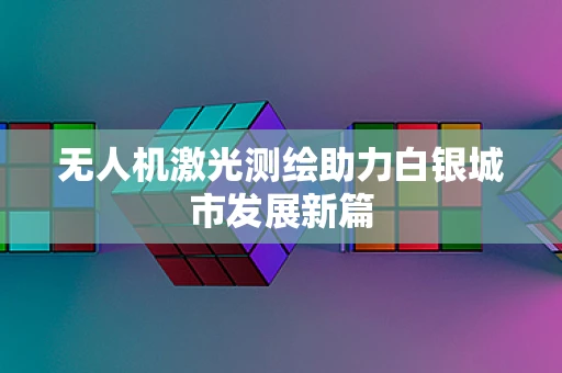 无人机激光测绘助力白银城市发展新篇