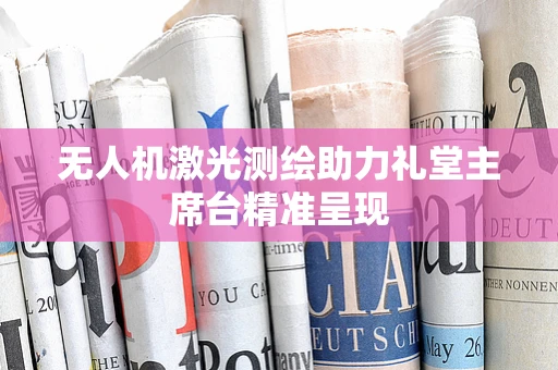 无人机激光测绘助力礼堂主席台精准呈现