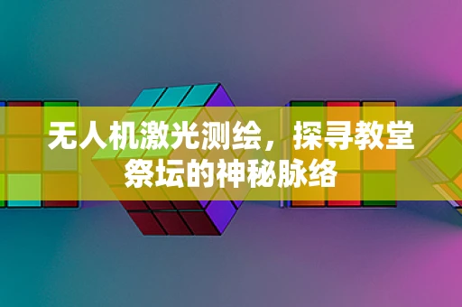 无人机激光测绘，探寻教堂祭坛的神秘脉络