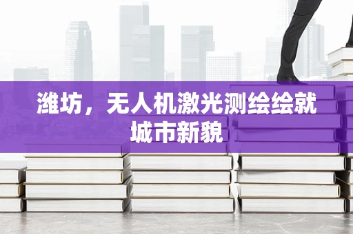 潍坊，无人机激光测绘绘就城市新貌