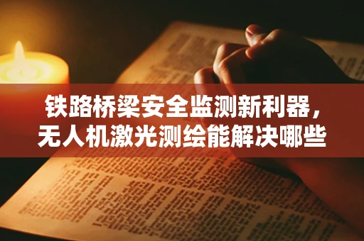 铁路桥梁安全监测新利器，无人机激光测绘能解决哪些挑战？