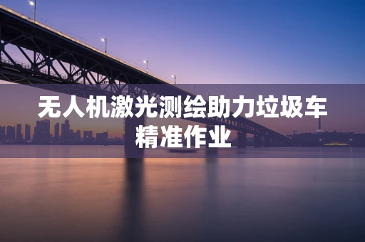 无人机激光测绘助力垃圾车精准作业