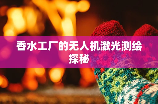 香水工厂的无人机激光测绘探秘