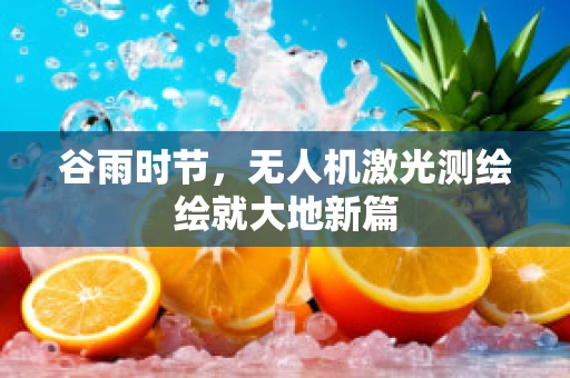 谷雨时节，无人机激光测绘绘就大地新篇