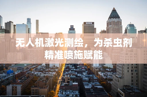 无人机激光测绘，为杀虫剂精准喷施赋能