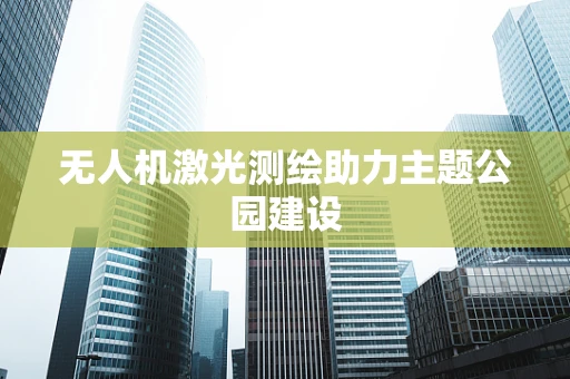 无人机激光测绘助力主题公园建设
