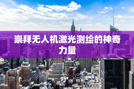 崇拜无人机激光测绘的神奇力量