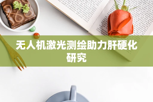 无人机激光测绘助力肝硬化研究