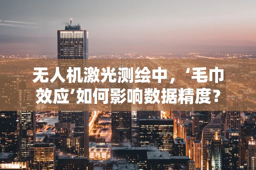 无人机激光测绘中，‘毛巾效应’如何影响数据精度？