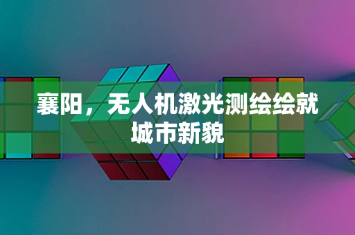 襄阳，无人机激光测绘绘就城市新貌