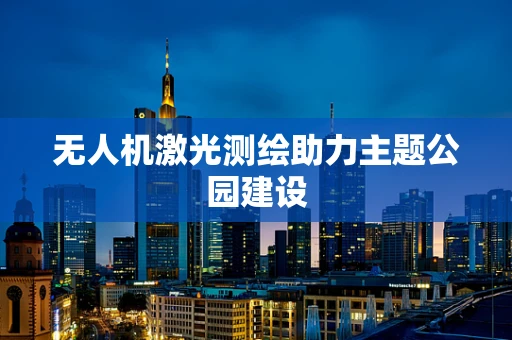 无人机激光测绘助力主题公园建设