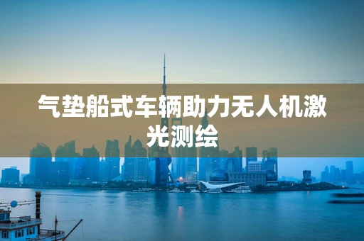 气垫船式车辆助力无人机激光测绘