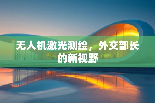 无人机激光测绘，外交部长的新视野