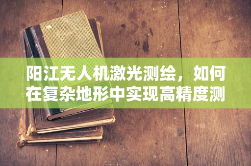 阳江无人机激光测绘，如何在复杂地形中实现高精度测绘？