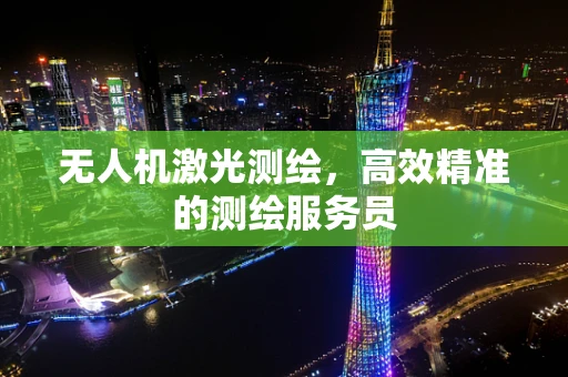 无人机激光测绘，高效精准的测绘服务员