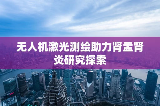 无人机激光测绘助力肾盂肾炎研究探索