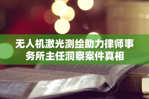 无人机激光测绘助力律师事务所主任洞察案件真相
