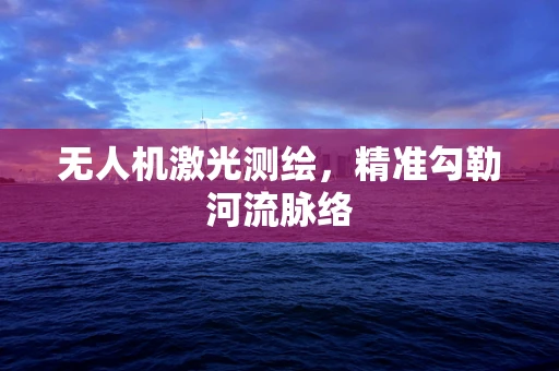 无人机激光测绘，精准勾勒河流脉络