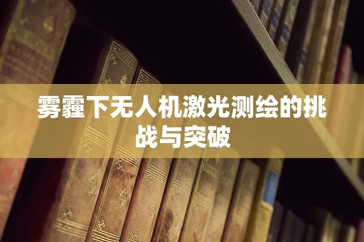 雾霾下无人机激光测绘的挑战与突破
