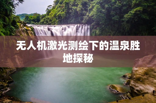 无人机激光测绘下的温泉胜地探秘