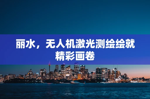 丽水，无人机激光测绘绘就精彩画卷