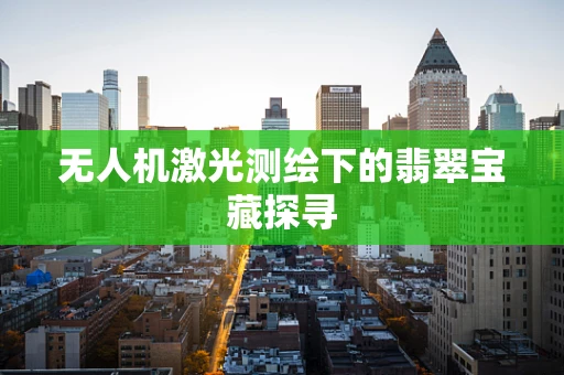 无人机激光测绘下的翡翠宝藏探寻