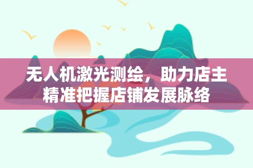 无人机激光测绘，助力店主精准把握店铺发展脉络