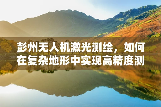 彭州无人机激光测绘，如何在复杂地形中实现高精度测绘？