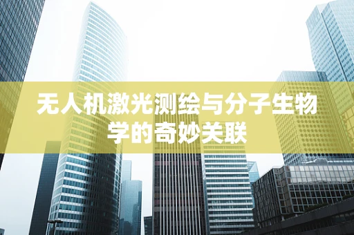 无人机激光测绘与分子生物学的奇妙关联