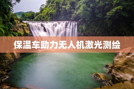 保温车助力无人机激光测绘