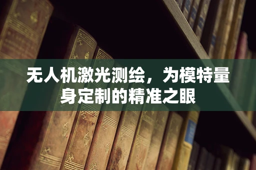 无人机激光测绘，为模特量身定制的精准之眼