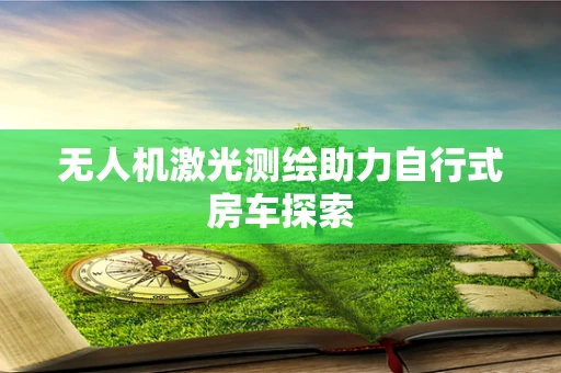 无人机激光测绘助力自行式房车探索