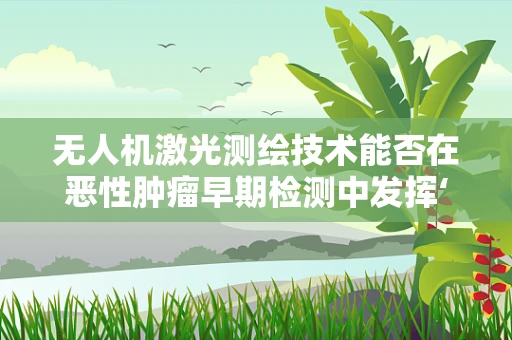 无人机激光测绘技术能否在恶性肿瘤早期检测中发挥‘火眼金睛’的作用？