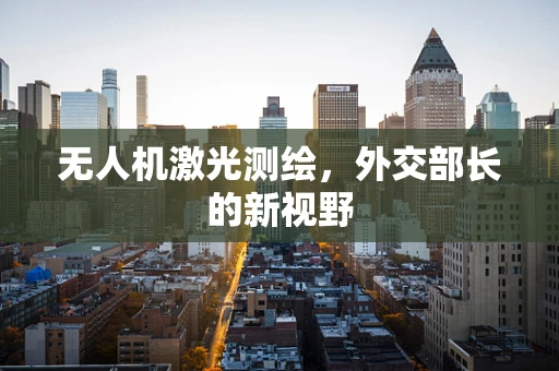 无人机激光测绘，外交部长的新视野