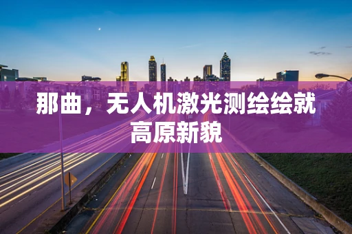 那曲，无人机激光测绘绘就高原新貌